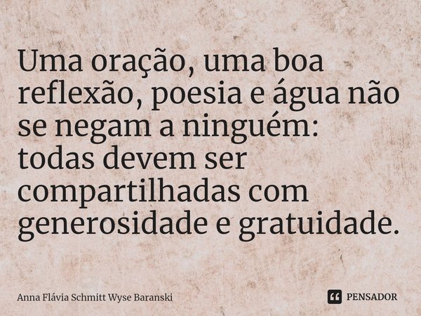 ⁠Uma oração, uma boa reflexão, poesia e água não se negam a ninguém: todas devem ser compartilhadas com generosidade e gratuidade.... Frase de Anna Flávia Schmitt Wyse Baranski.