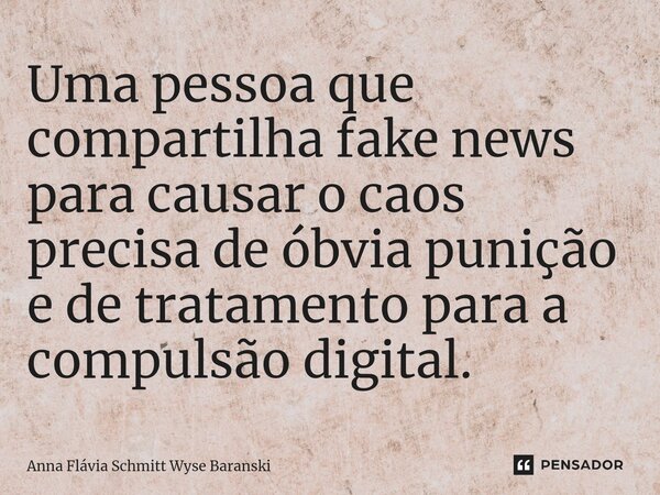 ⁠Uma pessoa que compartilha fake news para causar o caos precisa de óbvia punição e de tratamento para a compulsão digital.... Frase de Anna Flávia Schmitt Wyse Baranski.