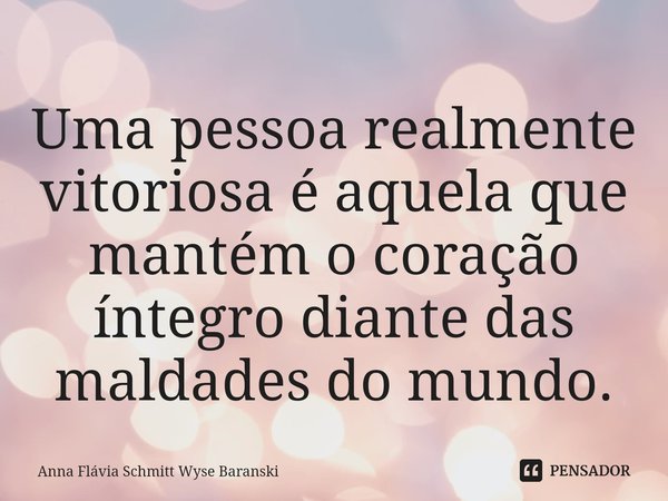 ⁠Uma pessoa realmente vitoriosa é aquela que mantém o coração íntegro diante das maldades do mundo.... Frase de Anna Flávia Schmitt Wyse Baranski.