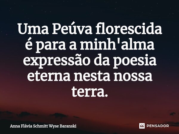 ⁠Uma Peúva florescida é para a minh'alma expressão da poesia eterna nesta nossa terra.... Frase de Anna Flávia Schmitt Wyse Baranski.