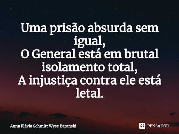 ⁠Uma prisão absurda sem igual, O General está em brutal isolamento total, A injustiça contra ele está letal.... Frase de Anna Flávia Schmitt Wyse Baranski.