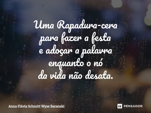 ⁠Uma Rapadura-cera para fazer a festa e adoçar a palavra enquanto o nó da vida não desata.... Frase de Anna Flávia Schmitt Wyse Baranski.