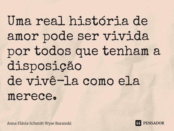 ⁠Uma real história de amor pode ser vivida
por todos que tenham a disposição
de vivê-la como ela merece.... Frase de Anna Flávia Schmitt Wyse Baranski.