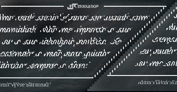 Uma rede social é para ser usada com humanidade. Não me importa a sua crença ou a sua ideologia política. Se eu puder estender a mão para ajudar ou me solidariz... Frase de Anna Flávia Schmitt Wyse Baranski.