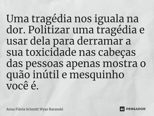 ⁠Uma tragédia nos iguala na dor. Politizar uma tragédia e usar dela para derramar a sua toxicidade nas cabeças das pessoas apenas mostra o quão inútil e mesquin... Frase de Anna Flávia Schmitt Wyse Baranski.