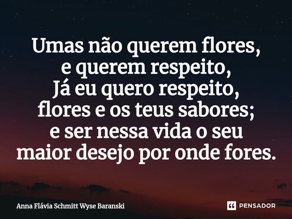 ⁠Umas não querem flores, e querem respeito, Já eu quero respeito, flores e os teus sabores; e ser nessa vida o seu maior desejo por onde fores.... Frase de Anna Flávia Schmitt Wyse Baranski.