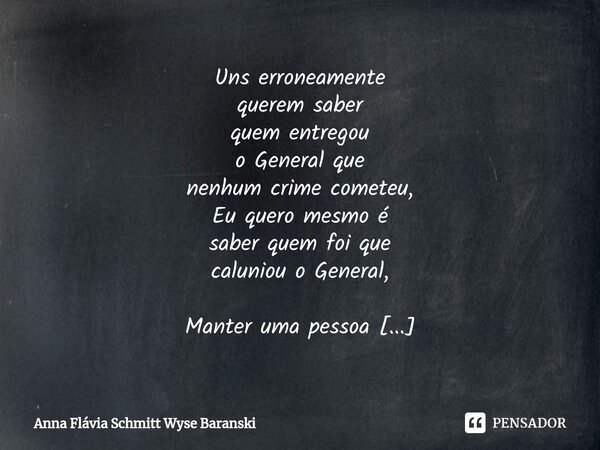 ⁠Uns erroneamente querem saber quem entregou o General que nenhum crime cometeu, Eu quero mesmo é saber quem foi que caluniou o General, Manter uma pessoa presa... Frase de Anna Flávia Schmitt Wyse Baranski.