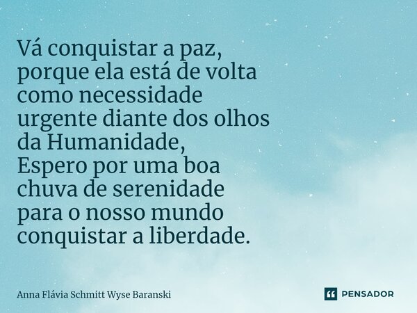 ⁠Vá conquistar a paz, porque ela está de volta como necessidade urgente diante dos olhos da Humanidade, Espero por uma boa chuva de serenidade para o nosso mund... Frase de Anna Flávia Schmitt Wyse Baranski.