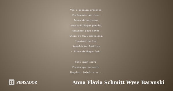 Vai a excelsa presença, Perfumando uma rosa, Roseando em prosa, Versando Magna poesia, Seguindo pela senda, Cheia de Celi nostalgia, Terminei de ler: Amenidades... Frase de Anna Flávia Schmitt Wyse Baranski.