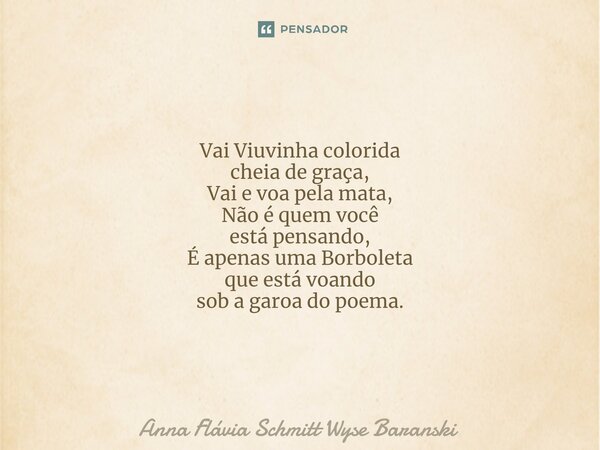 ⁠Vai Viuvinha colorida cheia de graça, Vai e voa pela mata, Não é quem você está pensando, É apenas uma Borboleta que está voando sob a garoa do poema.... Frase de Anna Flávia Schmitt Wyse Baranski.