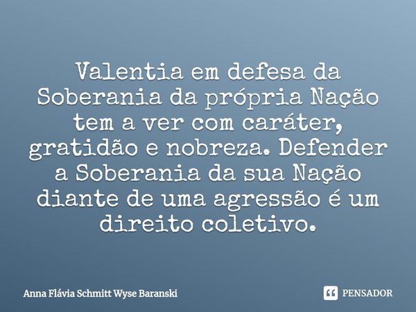⁠Valentia em defesa da Soberania da própria Nação tem a ver com caráter, gratidão e nobreza. Defender a Soberania da sua Nação diante de uma agressão é um direi... Frase de Anna Flávia Schmitt Wyse Baranski.
