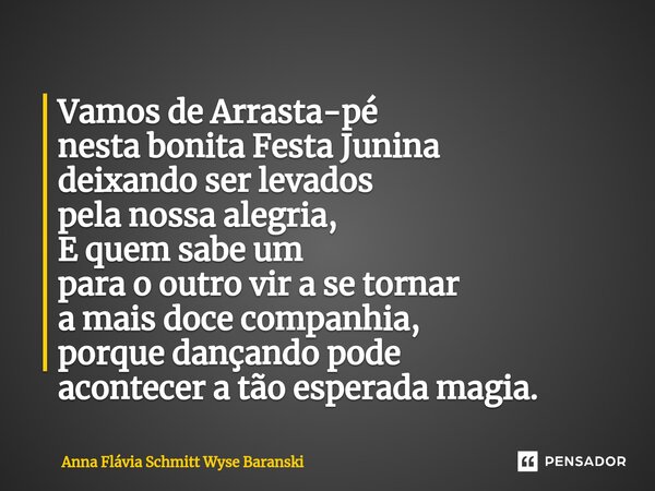 Vamos de Arrasta-pé nesta bonita Festa Junina deixando ser levados pela nossa alegria, E quem sabe um para o outro vir a se tornar a mais doce companhia, porqu... Frase de Anna Flávia Schmitt Wyse Baranski.