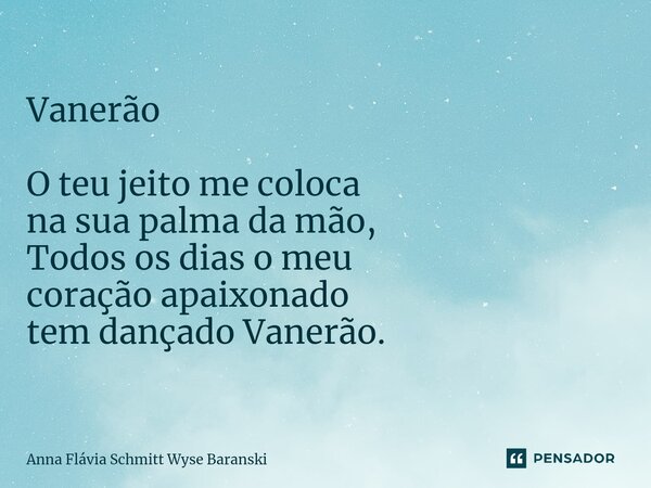 Vanerão ⁠O teu jeito me coloca na sua palma da mão, Todos os dias o meu coração apaixonado tem dançado Vanerão.... Frase de Anna Flávia Schmitt Wyse Baranski.