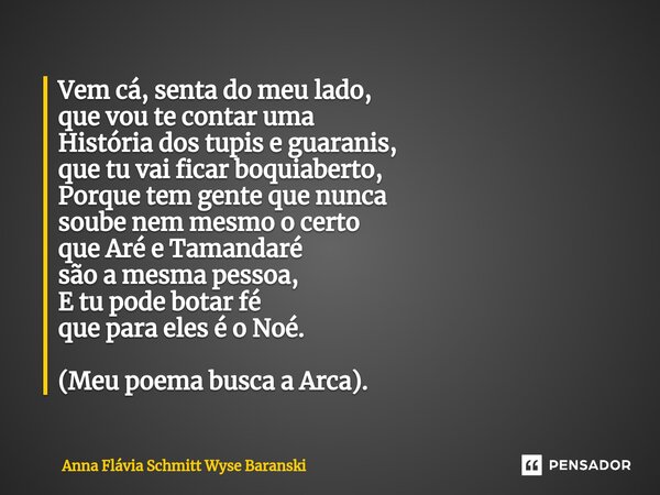 Vem cá, senta do meu lado, que vou te contar uma História dos tupis e guaranis, que tu vai ficar boquiaberto, Porque tem gente que nunca soube nem mesmo o cert... Frase de Anna Flávia Schmitt Wyse Baranski.