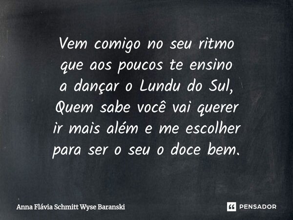⁠Vem comigo no seu ritmo que aos poucos te ensino a dançar o Lundu do Sul, Quem sabe você vai querer ir mais além e me escolher para ser o seu o doce bem.... Frase de Anna Flávia Schmitt Wyse Baranski.