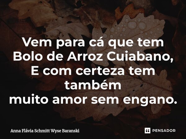 ⁠Vem para cá que tem Bolo de Arroz Cuiabano, E com certeza tem também muito amor sem engano.... Frase de Anna Flávia Schmitt Wyse Baranski.