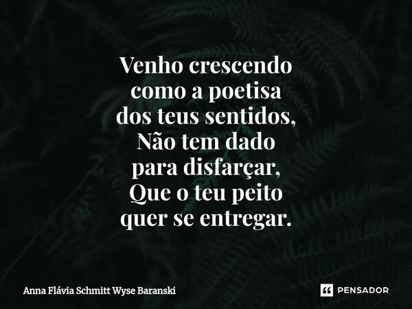 ⁠Venho crescendo como a poetisa dos teus sentidos, Não tem dado para disfarçar, Que o teu peito quer se entregar.... Frase de Anna Flávia Schmitt Wyse Baranski.