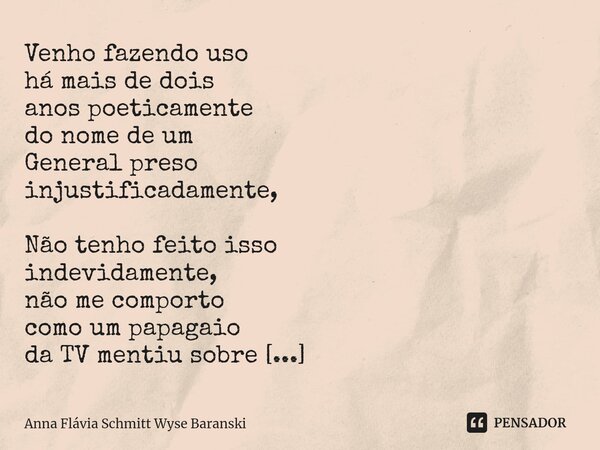 ⁠Venho fazendo uso há mais de dois anos poeticamente do nome de um General preso injustificadamente, Não tenho feito isso indevidamente, não me comporto como um... Frase de Anna Flávia Schmitt Wyse Baranski.