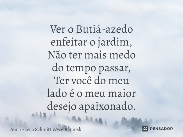 Ver o Butiá-azedo enfeitar o jardim, Não ter mais medo do tempo passar, Ter você do meu lado é o meu maior desejo apaixonado.⁠... Frase de Anna Flávia Schmitt Wyse Baranski.