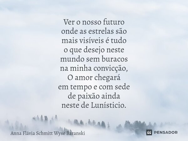 Ver o nosso futuro onde as estrelas são mais visíveis é tudo o que desejo neste mundo sem buracos na minha convicção, O amor chegará em tempo e com sede de pai... Frase de Anna Flávia Schmitt Wyse Baranski.