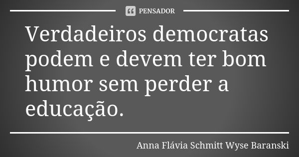 Verdadeiros democratas podem e devem ter bom humor sem perder a educação.... Frase de Anna Flávia Schmitt Wyse Baranski.