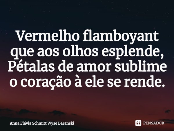 ⁠Vermelho flamboyant
que aos olhos esplende,
Pétalas de amor sublime
o coração à ele se rende.... Frase de Anna Flávia Schmitt Wyse Baranski.