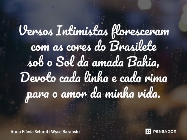 ⁠Versos Intimistas floresceram com as cores do Brasilete sob o Sol da amada Bahia, Devoto cada linha e cada rima para o amor da minha vida.... Frase de Anna Flávia Schmitt Wyse Baranski.