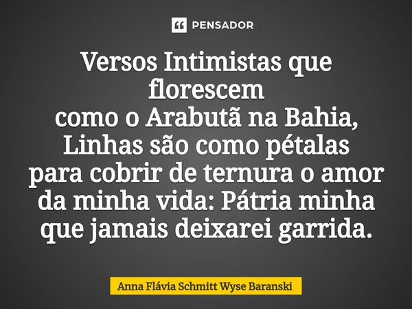 ⁠Versos Intimistas que florescem como o Arabutã na Bahia, Linhas são como pétalas para cobrir de ternura o amor da minha vida: Pátria minha que jamais deixarei ... Frase de Anna Flávia Schmitt Wyse Baranski.