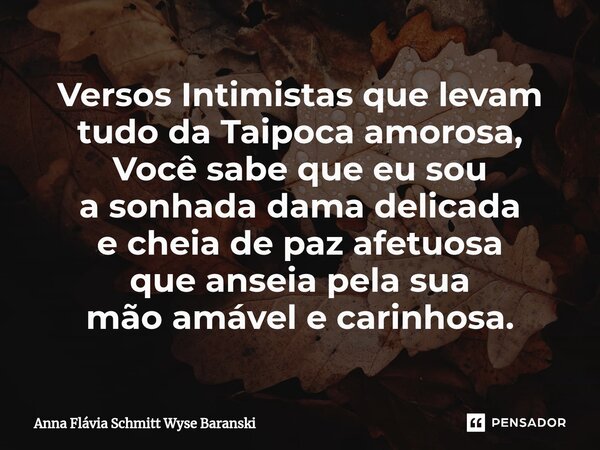 ⁠Versos Intimistas que levam tudo da Taipoca amorosa, Você sabe que eu sou a sonhada dama delicada e cheia de paz afetuosa que anseia pela sua mão amável e cari... Frase de Anna Flávia Schmitt Wyse Baranski.