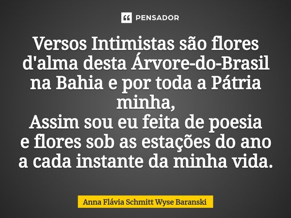 ⁠Versos Intimistas são flores d'alma desta Árvore-do-Brasil na Bahia e por toda a Pátria minha, Assim sou eu feita de poesia e flores sob as estações do ano a c... Frase de Anna Flávia Schmitt Wyse Baranski.