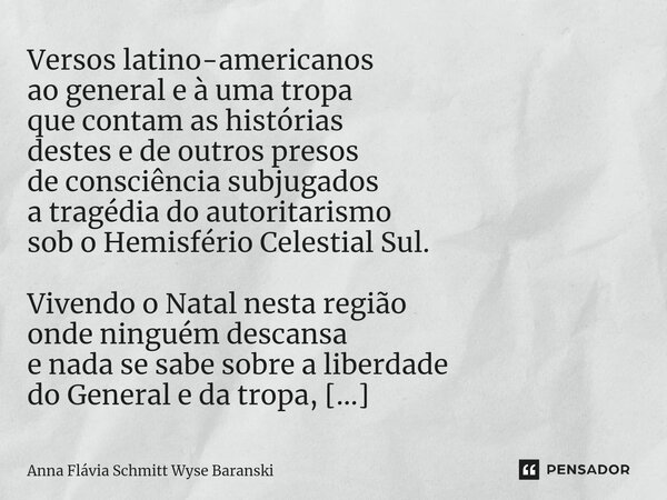 ⁠Versos latino-americanos ao general e à uma tropa que contam as histórias destes e de outros presos de consciência subjugados a tragédia do autoritarismo sob o... Frase de Anna Flávia Schmitt Wyse Baranski.