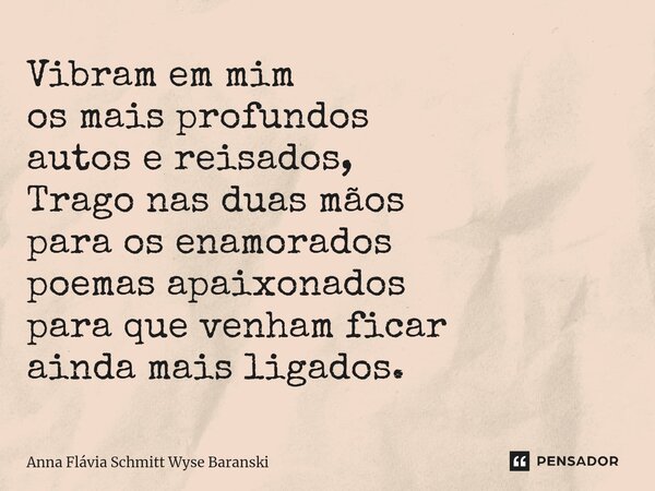 ⁠Vibram em mim os mais profundos autos e reisados, Trago nas duas mãos para os enamorados poemas apaixonados para que venham ficar ainda mais ligados.... Frase de Anna Flávia Schmitt Wyse Baranski.