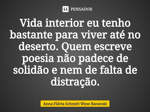 ⁠Vida interior eu tenho bastante para viver até no deserto. Quem escreve poesia não padece de solidão e nem de falta de distração.... Frase de Anna Flávia Schmitt Wyse Baranski.