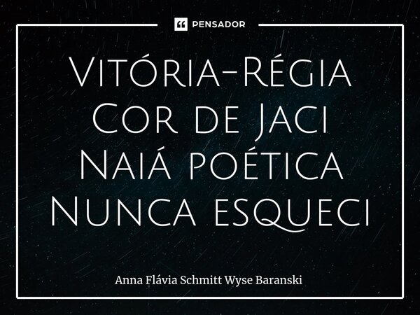 ⁠Vitória-Régia Cor de Jaci Naiá poética Nunca esqueci... Frase de Anna Flávia Schmitt Wyse Baranski.