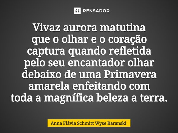 ⁠Vivaz aurora matutina que o olhar e o coração captura quando refletida pelo seu encantador olhar debaixo de uma Primavera amarela enfeitando com toda a magnífi... Frase de Anna Flávia Schmitt Wyse Baranski.
