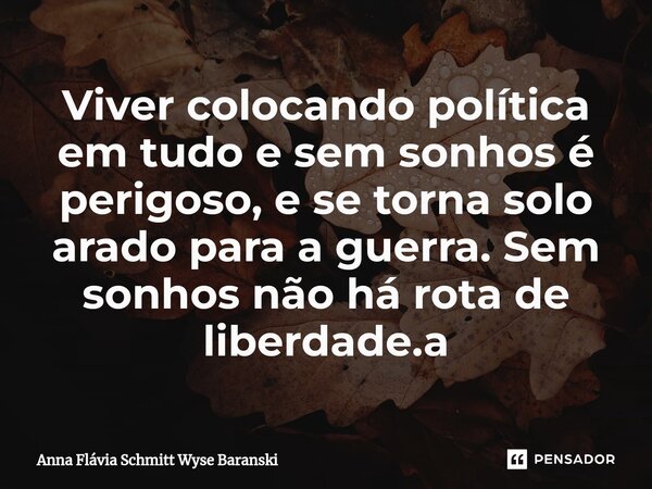 ⁠Viver colocando política em tudo e sem sonhos é perigoso, e se torna solo arado para a guerra. Sem sonhos não há rota de liberdade.a... Frase de Anna Flávia Schmitt Wyse Baranski.