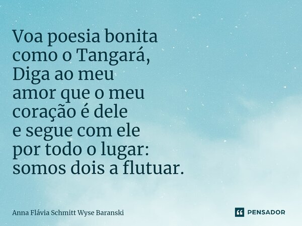 ⁠Voa poesia bonita como o Tangará, Diga ao meu amor que o meu coração é dele e segue com ele por todo o lugar: somos dois a flutuar.... Frase de Anna Flávia Schmitt Wyse Baranski.