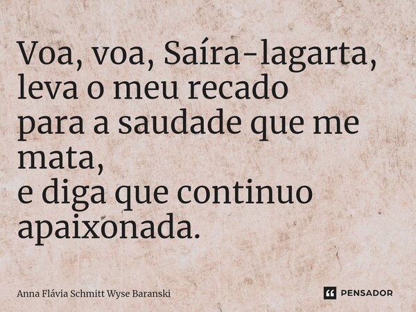 ⁠Voa, voa, Saíra-lagarta, leva o meu recado para a saudade que me mata, e diga que continuo apaixonada.... Frase de Anna Flávia Schmitt Wyse Baranski.