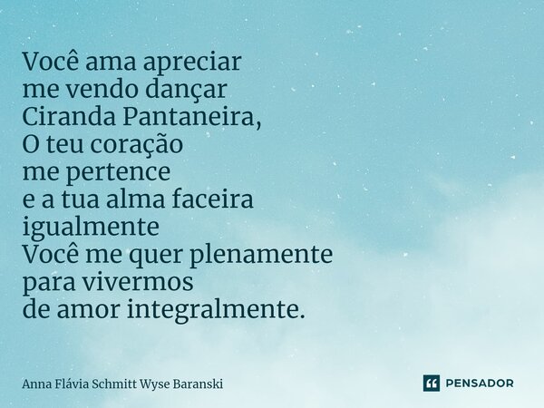⁠Você ama apreciar me vendo dançar Ciranda Pantaneira, O teu coração me pertence e a tua alma faceira igualmente Você me quer plenamente para vivermos de amor i... Frase de Anna Flávia Schmitt Wyse Baranski.