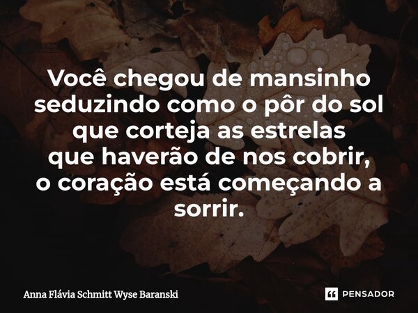 ⁠Você chegou de mansinho seduzindo como o pôr do sol que corteja as estrelas que haverão de nos cobrir, o coração está começando a sorrir.... Frase de Anna Flávia Schmitt Wyse Baranski.