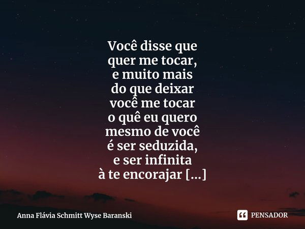 ⁠Você disse que quer me tocar, e muito mais do que deixar você me tocar o quê eu quero mesmo de você é ser seduzida, e ser infinita à te encorajar a ter a dádiv... Frase de Anna Flávia Schmitt Wyse Baranski.