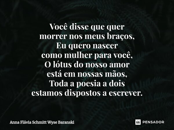 ⁠Você disse que quer morrer nos meus braços, Eu quero nascer como mulher para você, O lótus do nosso amor está em nossas mãos, Toda a poesia a dois estamos disp... Frase de Anna Flávia Schmitt Wyse Baranski.