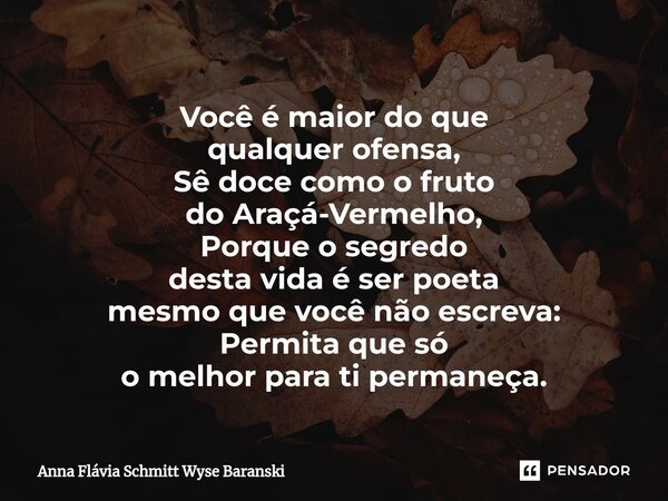 ⁠Você é maior do que qualquer ofensa, Sê doce como o fruto do Araçá-Vermelho, Porque o segredo desta vida é ser poeta mesmo que você não escreva: Permita que só... Frase de Anna Flávia Schmitt Wyse Baranski.