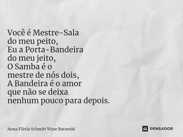 ⁠Você é Mestre-Sala do meu peito, Eu a Porta-Bandeira do meu jeito, O Samba é o mestre de nós dois, A Bandeira é o amor que não se deixa nenhum pouco para depoi... Frase de Anna Flávia Schmitt Wyse Baranski.