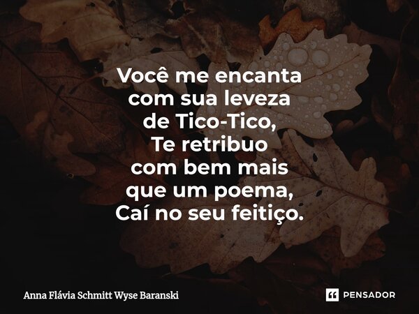 ⁠Você me encanta com sua leveza de Tico-Tico, Te retribuo com bem mais que um poema, Caí no seu feitiço.... Frase de Anna Flávia Schmitt Wyse Baranski.