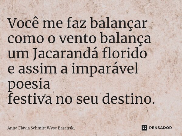 ⁠Você me faz balançar como o vento balança um Jacarandá florido e assim a imparável poesia festiva no seu destino.... Frase de Anna Flávia Schmitt Wyse Baranski.