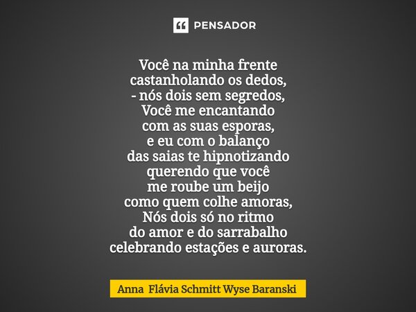 ⁠Você na minha frente castanholando os dedos, - nós dois sem segredos, Você me encantando com as suas esporas, e eu com o balanço das saias te hipnotizando quer... Frase de Anna Flávia Schmitt Wyse Baranski.