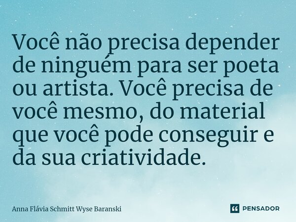 ⁠Você não precisa depender de ninguém para ser poeta ou artista. Você precisa de você mesmo, do material que você pode conseguir e da sua criatividade.... Frase de Anna Flávia Schmitt Wyse Baranski.