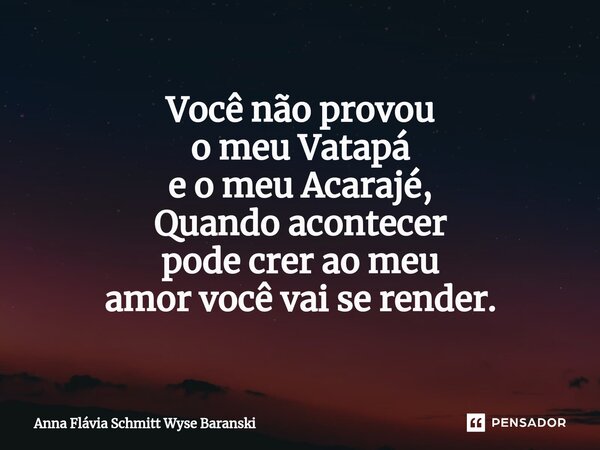 ⁠Você não provou o meu Vatapá e o meu Acarajé, Quando acontecer pode crer ao meu amor você vai se render.... Frase de Anna Flávia Schmitt Wyse Baranski.