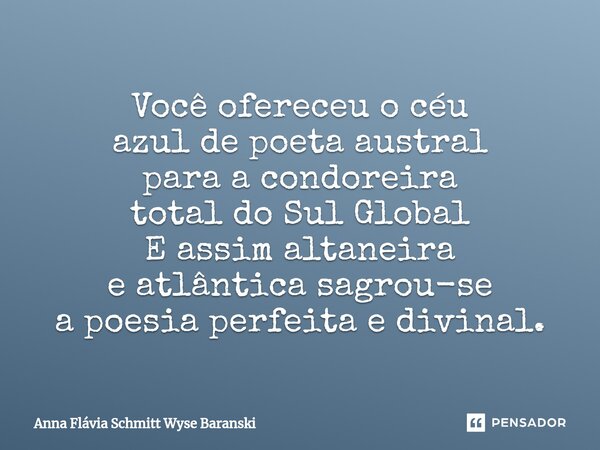 ⁠Você ofereceu o céu azul de poeta austral para a condoreira total do Sul Global E assim altaneira e atlântica sagrou-se a poesia perfeita e divinal.... Frase de Anna Flávia Schmitt Wyse Baranski.